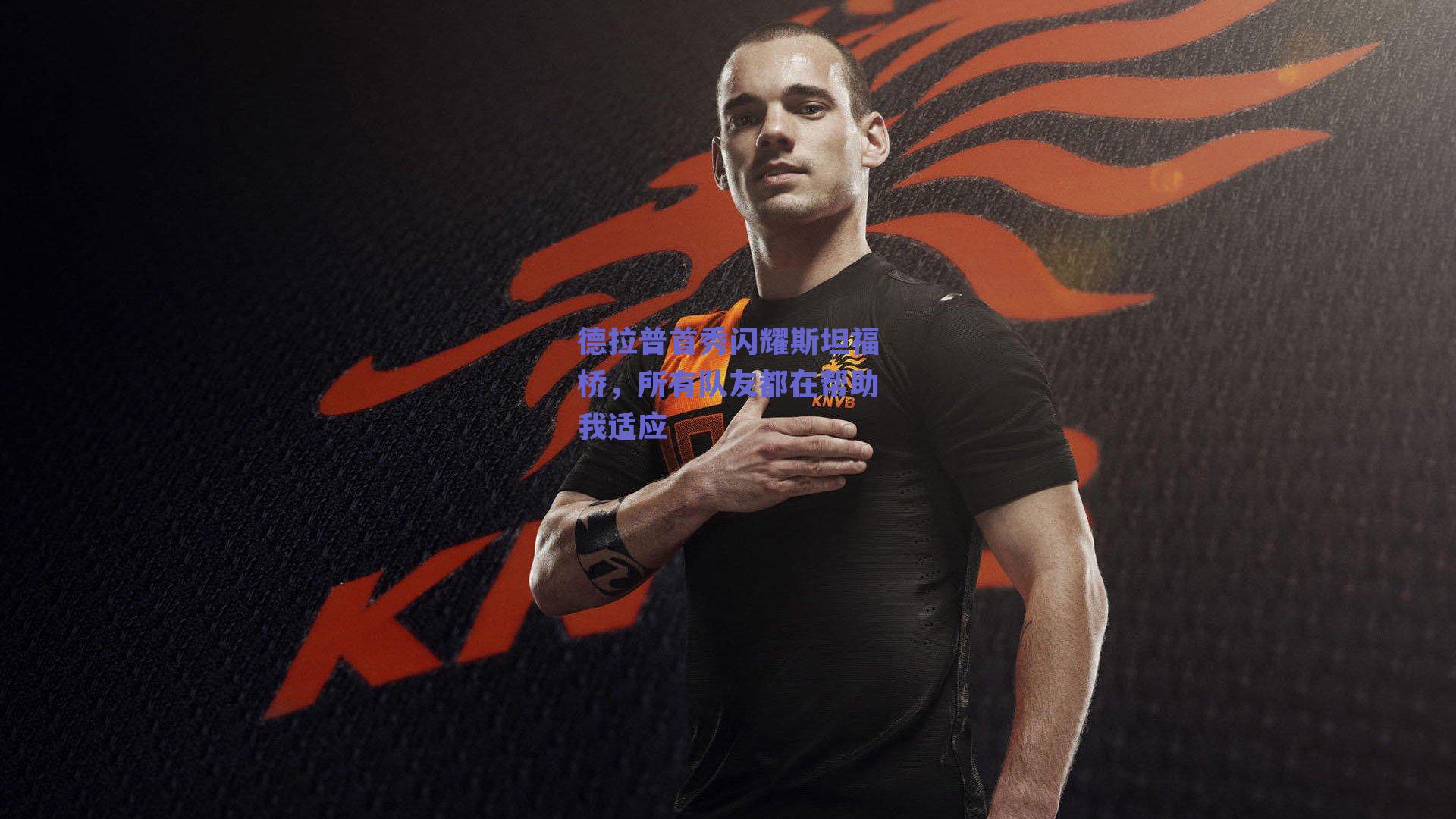 德拉普首秀闪耀斯坦福桥，所有队友都在帮助我适应