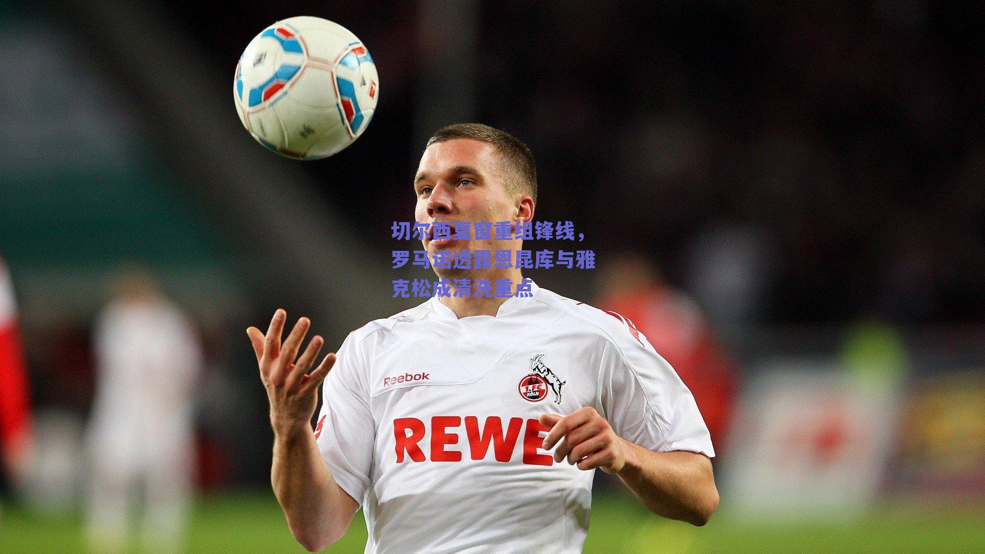 切尔西夏窗重组锋线，罗马诺透露恩昆库与雅克松成清洗重点