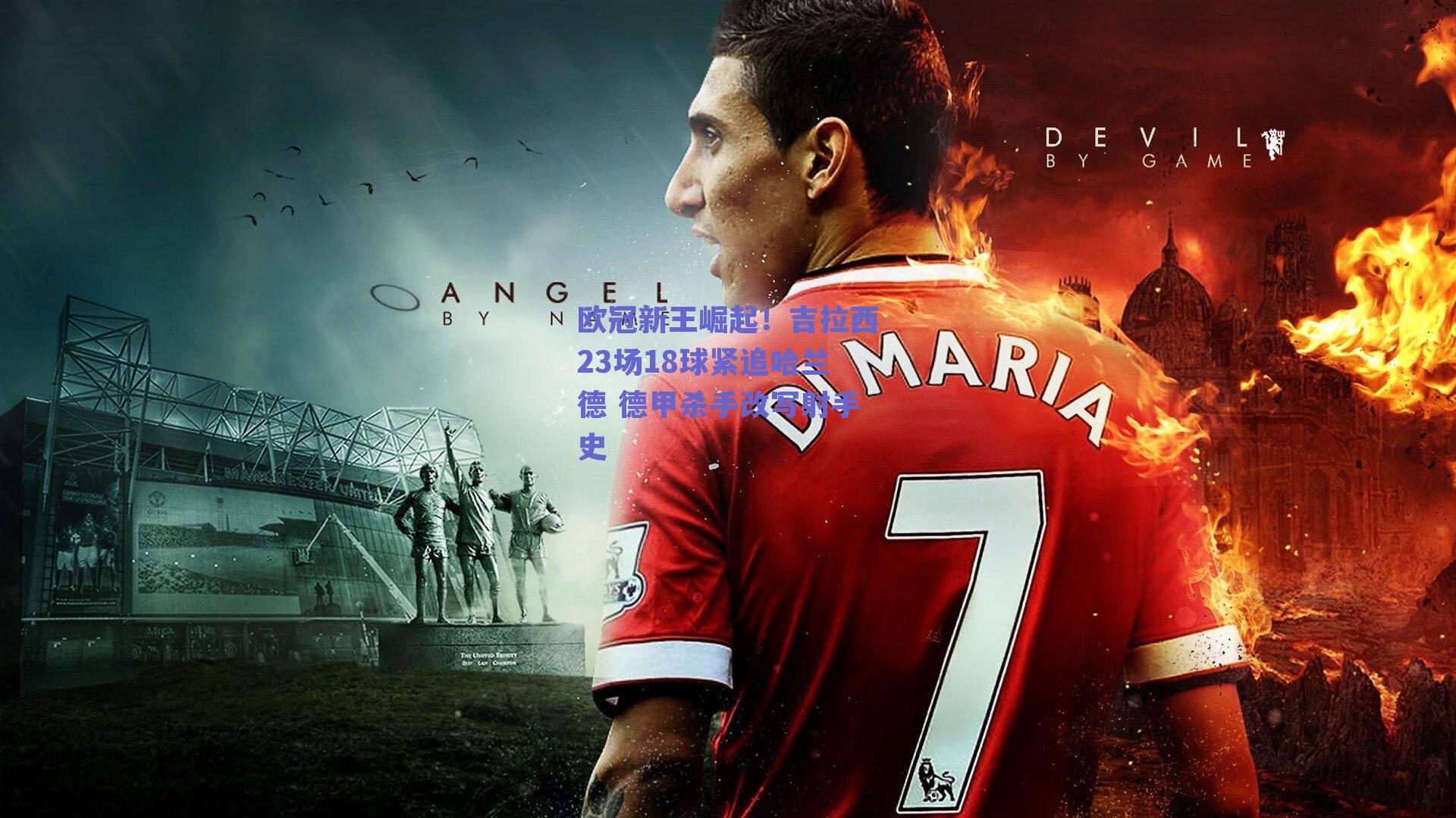 欧冠新王崛起!吉拉西23场18球紧追哈兰德 德甲杀手改写射手史