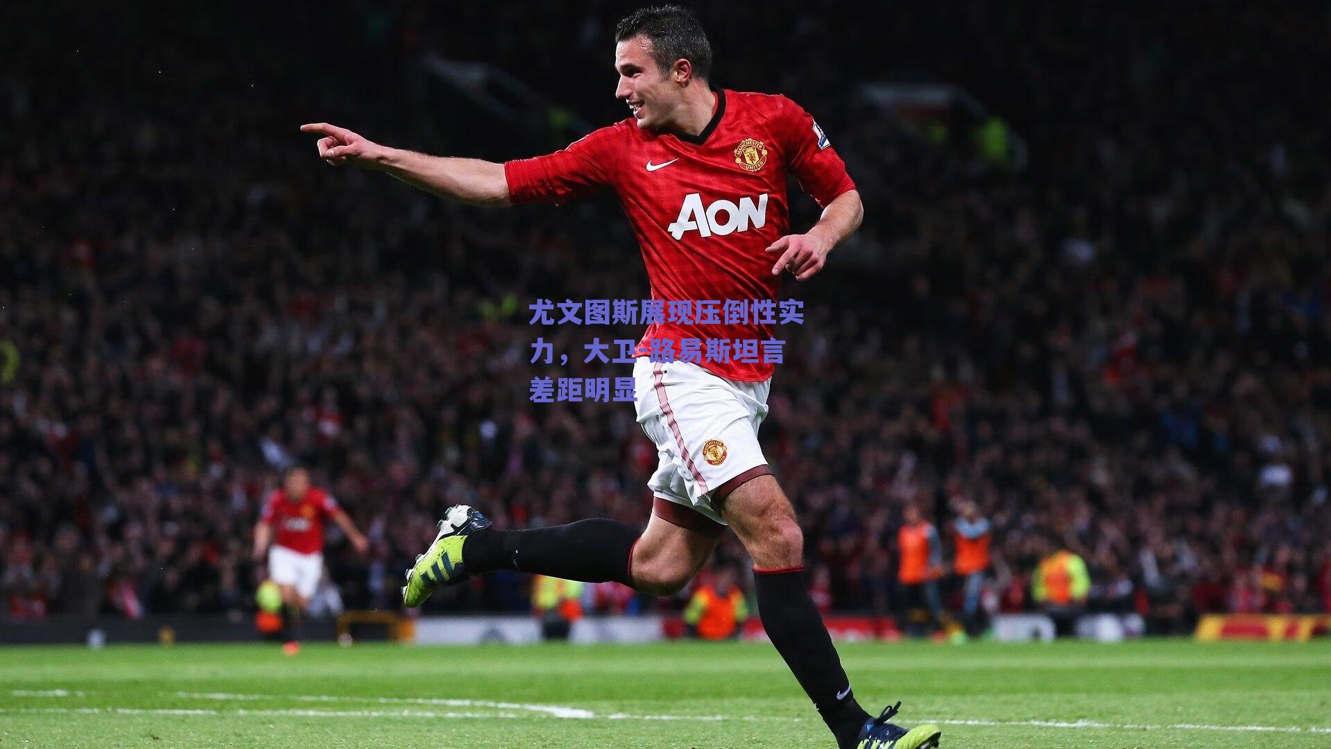 尤文图斯展现压倒性实力,大卫-路易斯坦言差距明显